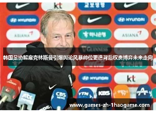 韩国足协解雇克林斯曼引爆舆论风暴帅位更迭背后权责博弈未来走向